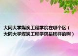 大同大学煤炭工程学院在哪个区（大同大学煤炭工程学院是啥样的啊）