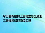 今日更新搜狗工具箱里怎么添加工具搜狗如何添加工具