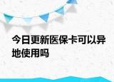 今日更新医保卡可以异地使用吗