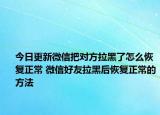 今日更新微信把对方拉黑了怎么恢复正常 微信好友拉黑后恢复正常的方法