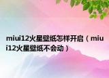 miui12火星壁纸怎样开启（miui12火星壁纸不会动）