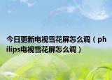 今日更新电视雪花屏怎么调（philips电视雪花屏怎么调）