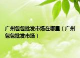 广州包包批发市场在哪里（广州包包批发市场）