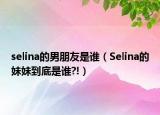 selina的男朋友是谁（Selina的妹妹到底是谁?!）