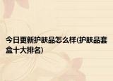 今日更新护肤品怎么样(护肤品套盒十大排名)