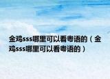金鸡sss哪里可以看粤语的（金鸡sss哪里可以看粤语的）