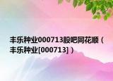 丰乐种业000713股吧同花顺（丰乐种业[000713]）