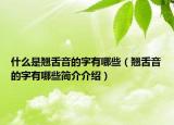 什么是翘舌音的字有哪些（翘舌音的字有哪些简介介绍）