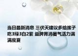 当日最新消息 三伏天建议多给孩子吃3绿3白2紫 益脾胃消暑气活力满满度夏