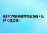 压抑心酸到哭的文案朋友圈（压抑 心理过程）