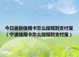 今日更新信用卡怎么提现到支付宝（宁波信用卡怎么提现到支付宝）
