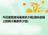 今日更新激光雀斑多少钱(激光去脸上的斑大概要多少钱)