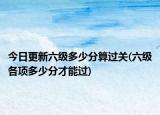 今日更新六级多少分算过关(六级各项多少分才能过)