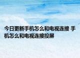 今日更新手机怎么和电视连接 手机怎么和电视连接投屏