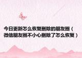 今日更新怎么恢复删除的朋友圈（微信朋友圈不小心删除了怎么恢复）