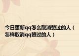 今日更新qq怎么取消赞过的人（怎样取消qq赞过的人）