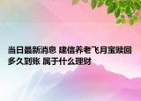 当日最新消息 建信养老飞月宝赎回多久到账 属于什么理财