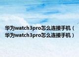 华为watch3pro怎么连接手机（华为watch3pro怎么连接手机）