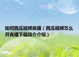如何西瓜视频直播（西瓜视频怎么开直播下载简介介绍）