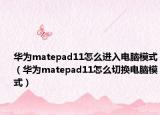 华为matepad11怎么进入电脑模式（华为matepad11怎么切换电脑模式）