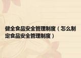 健全食品安全管理制度（怎么制定食品安全管理制度）