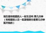 现在是和相爱的人一起生活吗 第几分钟（和相爱的人在一起激情部分是第几分钟就开始的）