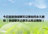 今日更新微信聊天记录如何永久删除（微信聊天记录怎么批量删除）
