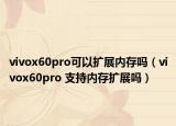 vivox60pro可以扩展内存吗（vivox60pro 支持内存扩展吗）