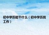 初中学历能干什么（初中学历找工作）