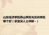 山东经济学院燕山学院与滨州学院哪个好（求资深人士详解~）