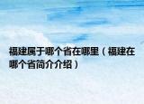 福建属于哪个省在哪里（福建在哪个省简介介绍）