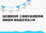 当日最新消息 上海明天全部暂停做核酸是吗 现在能正常出入吗