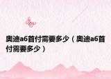奥迪a6首付需要多少（奥迪a6首付需要多少）