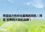 拜亚动力性价比最高的耳机（拜亚 世界四大耳机品牌）