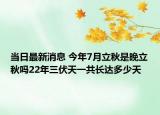 当日最新消息 今年7月立秋是晚立秋吗22年三伏天一共长达多少天