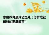 家庭教育最成功之处（怎样成就最好的家庭教育）