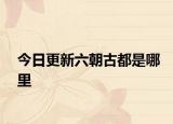 今日更新六朝古都是哪里
