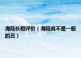 海陆长相评价（海陆真不是一般的丑）