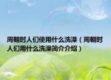 周朝时人们使用什么洗澡（周朝时人们用什么洗澡简介介绍）