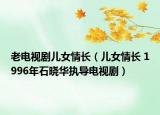 老电视剧儿女情长（儿女情长 1996年石晓华执导电视剧）