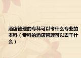 酒店管理的专科可以考什么专业的本科（专科的酒店管理可以去干什么）