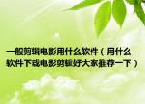 一般剪辑电影用什么软件（用什么软件下载电影剪辑好大家推荐一下）
