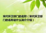 宋代环卫部门的名称（宋代环卫部门的名称是什么简介介绍）
