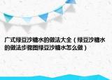 广式绿豆沙糖水的做法大全（绿豆沙糖水的做法步骤图绿豆沙糖水怎么做）