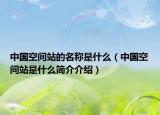 中国空间站的名称是什么（中国空间站是什么简介介绍）