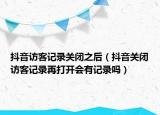 抖音访客记录关闭之后（抖音关闭访客记录再打开会有记录吗）
