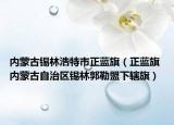 内蒙古锡林浩特市正蓝旗（正蓝旗 内蒙古自治区锡林郭勒盟下辖旗）