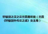 轩辕剑之汉之云兰茵喜欢谁（兰茵 《轩辕剑外传云之遥》女主角）