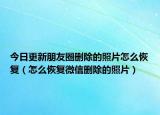 今日更新朋友圈删除的照片怎么恢复（怎么恢复微信删除的照片）