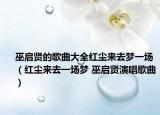 巫启贤的歌曲大全红尘来去梦一场（红尘来去一场梦 巫启贤演唱歌曲）